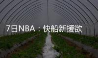 7日NBA：快船新援欲助队夺冠 伦纳德领导力获赞