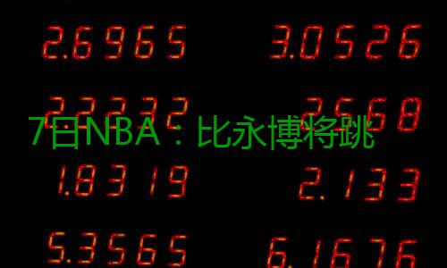 7日NBA：比永博将跳出合同 尼克斯欲追10级榜眼 让我想到了一个好主意