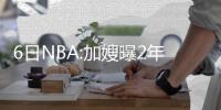 6日NBA:加嫂曝2年前曾拒马刺 康利自认配大合同