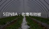5日NBA：老鹰布帅被禁赛一场 JR场边骂热火新秀