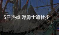 5日热点:曝勇士追杜少愿重组 定律证骑士G2必胜