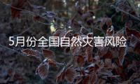 5月份全国自然灾害风险形势发布：强对流和强降雨天气或增多