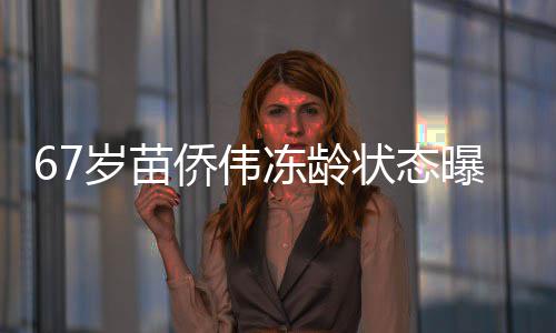 67岁苗侨伟冻龄状态曝光 与戚美珍相濡以沫36年成典范 侨伟戚美逐渐生出情愫