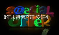 8年未得房产证 安阳43名业主直接状告开发商