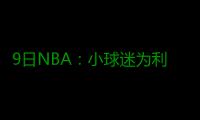 9日NBA：小球迷为利拉德拉票 被撤销记者发声明