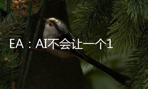 EA：AI不会让一个16岁的孩子在车库就能开发出《战地7》《GTA7》 表示AI并不会导致很多人失业