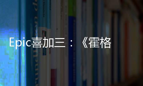 Epic喜加三：《霍格沃茨之遗》再次限免 