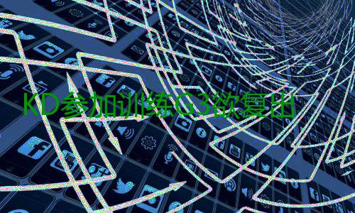 KD参加训练G3欲复出 科尔：没100%康复别想上场 复出复别“我们想他100%健康