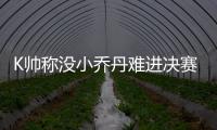 K帅称没小乔丹难进决赛 阿杜赞好友表现MVP级别