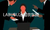 LABUBU冰箱京东预约量超3万人