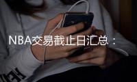 NBA交易截止日汇总：火箭修补阵容 老鹰得悍将