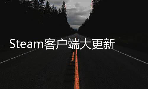 Steam客户端大更新  手柄低电量弹窗、远程下载管理 聊天功能已移至快捷访问菜单