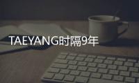 TAEYANG时隔9年携正规四辑回归 5月18日SOLO出击