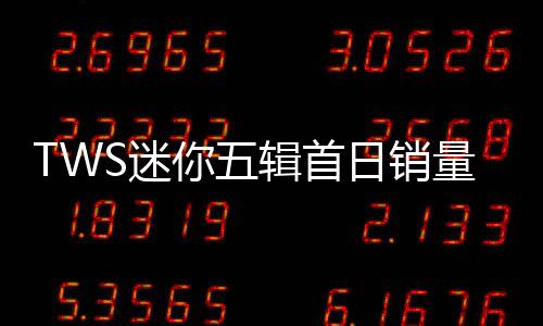TWS迷你五辑首日销量破83万张 刷新自身纪录达成“career high” 刷新多首新曲同步入榜