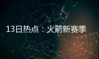 13日热点：火箭新赛季17次背靠背 詹皇抵训练营