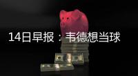 14日早报：韦德想当球队老板 76人有意德安东尼