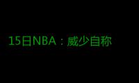 15日NBA：威少自称联盟最时尚 卡特要继续征战