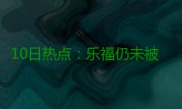 10日热点：乐福仍未被批准复出 曝马刺争夺书豪