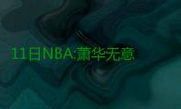 11日NBA:萧华无意改革选秀 大莫拒绝太阳队道歉