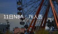 11日NBA：76人否认重建慢 凯西赞波尔有德克范