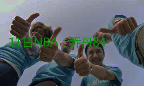 11日NBA：乔丹84奥运会被骂哭 邦纳恐离开马刺 乔丹其中18-19赛季为球员选项