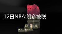 12日NBA:朗多被联盟禁赛一场 书豪恩师或投费城