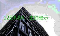 12日NBA：主帅暗示诺尔留队 大本看好庄神前景