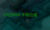 19日NBA:卡佩拉唱歌引吐槽 拉塞尔模仿马努打球