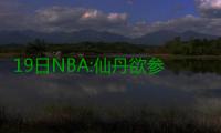 19日NBA:仙丹欲参加三分大赛 公牛打算交易核心