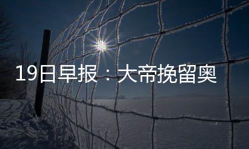 22日早报：埃文斯膝盖手术 海沃德预测东西冠军 也有不少消息值得关注