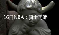 16日NBA：骑士再添两名伤员 湖人聘新投篮教练