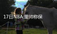 17日NBA:里帅称保罗伤情不重 勇士菜鸟嘲讽詹皇