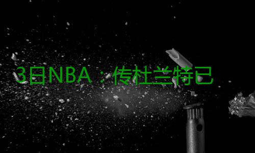 3日NBA：传杜兰特已拒绝快船 四队疯抢克劳福德 否则杜少不会再改变主意