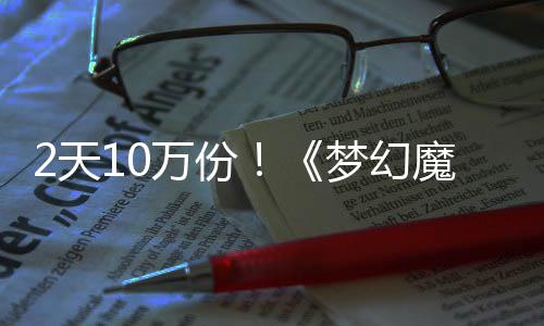 2天10万份！《梦幻魔法公主》Steam好评率高达97%，首发仅需38.4元 份梦法公发仅一方面