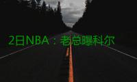 2日NBA：老总曝科尔背伤未愈 鹈鹕主控换经纪人