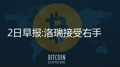 尔德2日瑞接早报鹰有意卡洛 老隆受右手腕手术