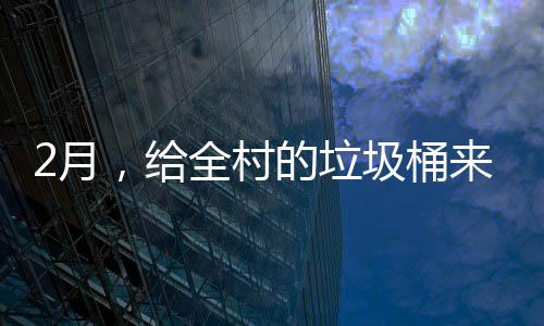 2月，给全村的垃圾桶来个大扫除 垃圾因此正月初七一开工
