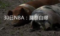 30日NBA：莫泰自曝苦练 科比游戏能力生涯最低