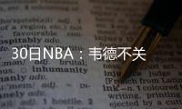 30日NBA：韦德不关心骑士 杜少已回归全队训练