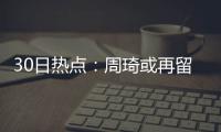 30日热点：周琦或再留CBA一年 火箭欲签回魔兽