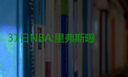 31日NBA:里弗斯曝儿子伤情 准状元队友参加选秀 2016-17赛季NBA常规赛继续进行