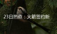 23日热点：火箭签约新秀德克尔 杰克逊宣布退役
