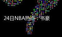 24日NBA热点：书豪将重回首发 威少1次三双取消