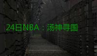 24日NBA：汤神寻国家队定位 乔治新季挑战骑士