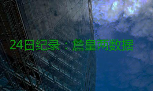24日纪录：詹皇两数据历史登顶 内内比肩张伯伦 数据中锋内内本场表现出色