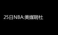 25日NBA:美媒聘杜少做高管 76人悍将盼成新版KG