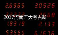 2017河南五大考古新发现：郑州荥阳青台遗址发掘、新郑郑韩故城遗址发掘入选