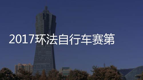 2017环法自行车赛第一段全场录像 环法自行车赛比赛视频 