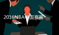 2016NBA中国赛赛程：10月9日上海站 12日北京站