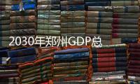 2030年郑州GDP总量达2.5万亿元 人均GDP达18.5万元